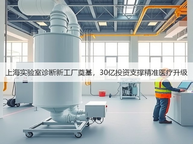 上海实验室诊断新工厂奠基，30亿投资支撑精准医疗升级(图3)