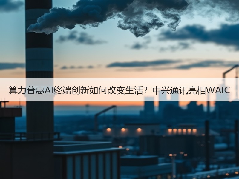 算力普惠AI终端创新如何改变生活？中兴通讯亮相WAIC