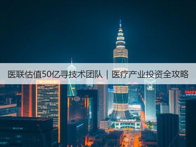 医联估值50亿寻技术团队｜医疗产业投资全攻略(图1)