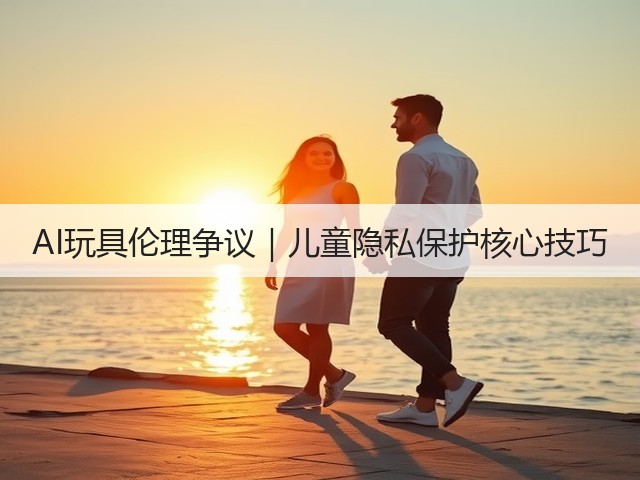 AI玩具伦理争议|儿童隐私保护核心技巧(图2) AI玩具伦理争议|儿童隐私保护核心技巧(图2)