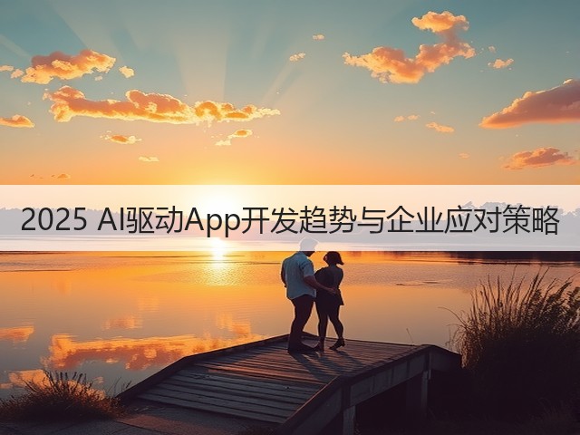 2025 AI驱动App开发趋势与企业应对策略(图1)