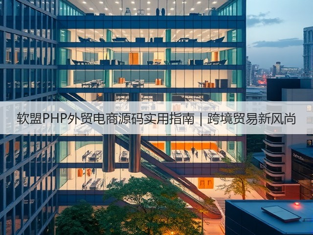 软盟PHP外贸电商源码实用指南｜跨境贸易新风尚(图3)