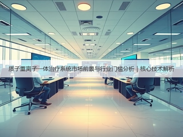 质子重离子一体治疗系统市场前景与行业门槛分析|核心技术解析(图3) 质子重离子一体治疗系统市场前景与行业门槛分析|核心技术解析(图3)