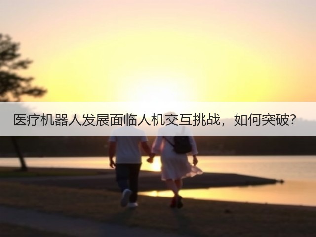 医疗机器人发展面临人机交互挑战，如何突破？(图1)