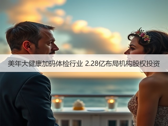 美年大健康加码体检行业 2.28亿布局机构股权投资(图2) 美年大健康加码体检行业 2.28亿布局机构股权投资(图2)