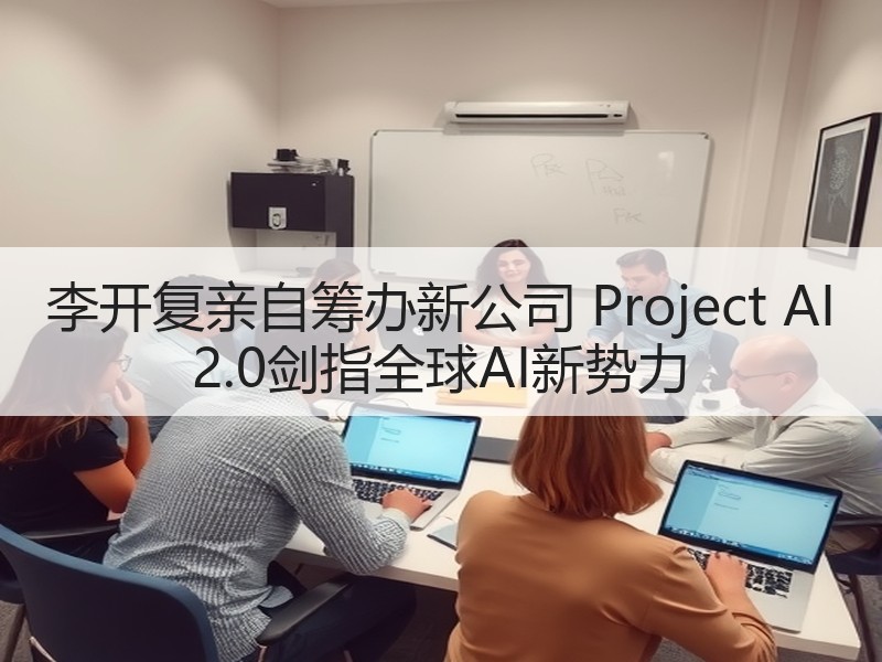 李开复亲自筹办新公司 Project AI 2.0剑指全球A