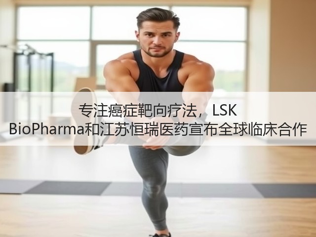 专注癌症靶向疗法，LSK BioPharma和江苏恒瑞医药宣布全球临床合作(图1)