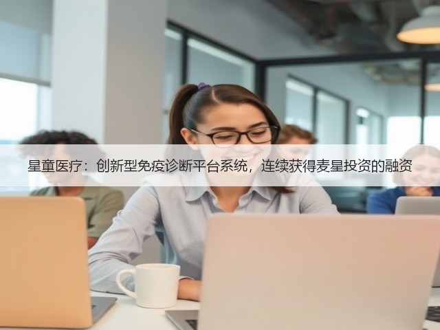 星童医疗:创新型免疫诊断平台系统,连续获得麦星投资的融资(图1) 星童医疗:创新型免疫诊断平台系统,连续获得麦星投资的融资(图1)