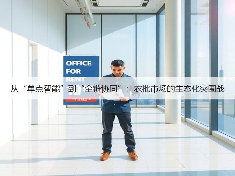从“单点智能”到“全链协同”：农批市场的生态化突围战