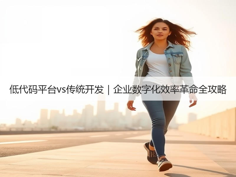 低代码平台vs传统开发｜企业数字化效率革命全攻略