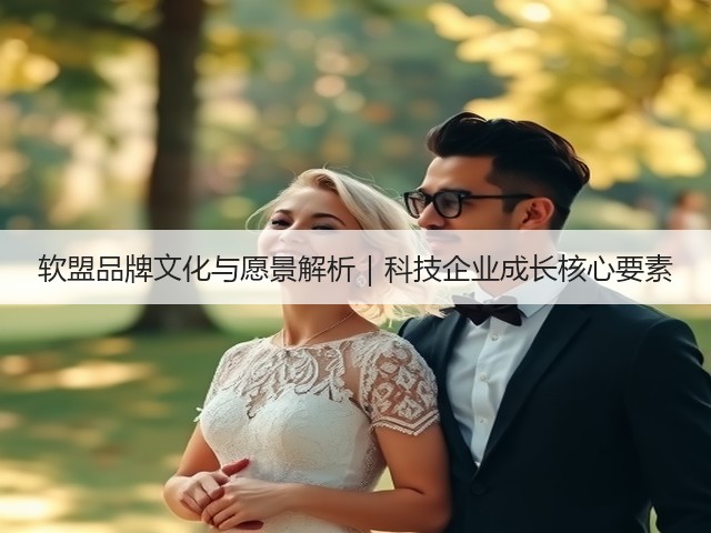 软盟品牌文化与愿景解析|科技企业成长核心要素(图1) 软盟品牌文化与愿景解析|科技企业成长核心要素(图1)