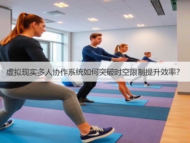 虚拟现实多人协作系统如何突破时空限制提升效率?(图1) 虚拟现实多人协作系统如何突破时空限制提升效率?(图1)