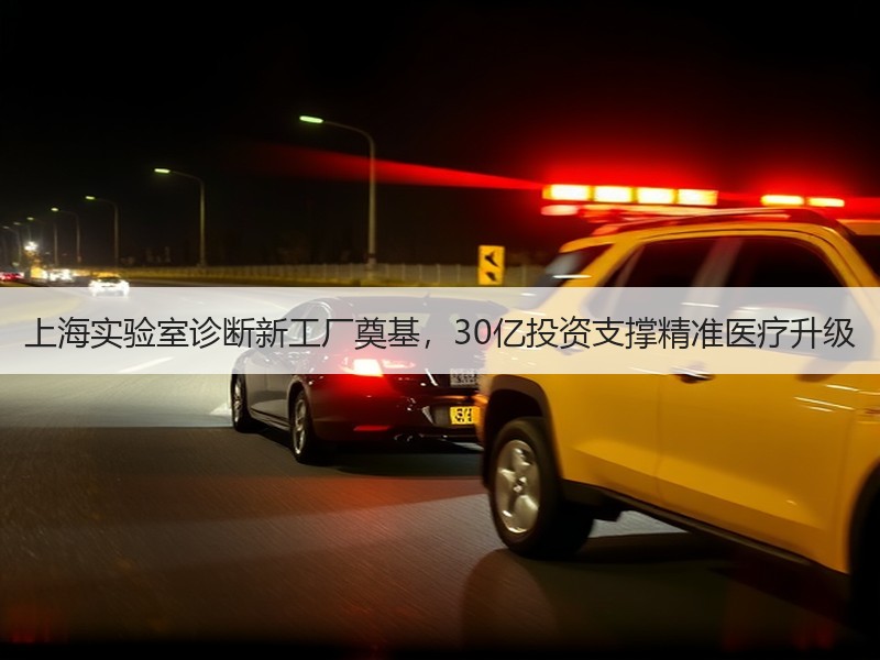 上海实验室诊断新工厂奠基，30亿投资支撑精准医疗升级