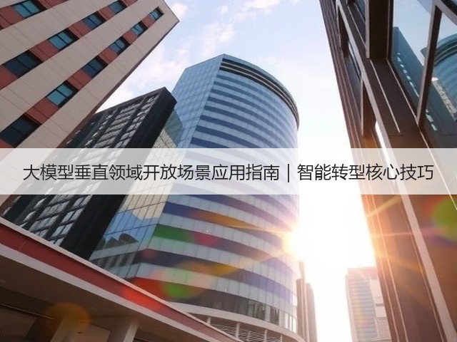 大模型垂直领域开放场景应用指南|智能转型核心技巧(图1) 大模型垂直领域开放场景应用指南|智能转型核心技巧(图1)