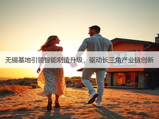 无锡基地引领智能制造升级,驱动长三角产业链创新(图1) 无锡基地引领智能制造升级,驱动长三角产业链创新(图1)