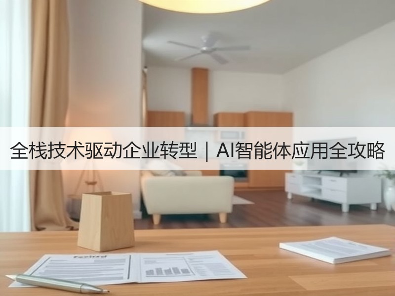 全栈技术驱动企业转型｜AI智能体应用全攻略