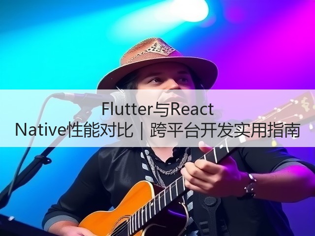 Flutter与React Native性能对比｜跨平台开发实用指南(图1)