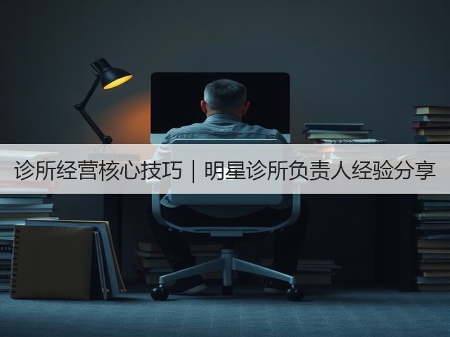 诊所经营核心技巧|明星诊所负责人经验分享(图1) 诊所经营核心技巧|明星诊所负责人经验分享(图1)