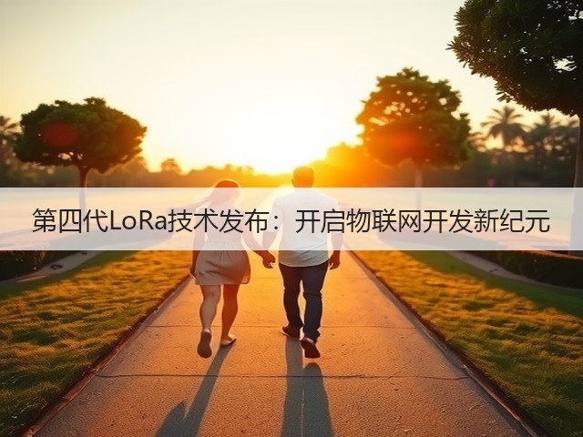 第四代LoRa技术发布:开启物联网开发新纪元(图3) 第四代LoRa技术发布:开启物联网开发新纪元(图3)