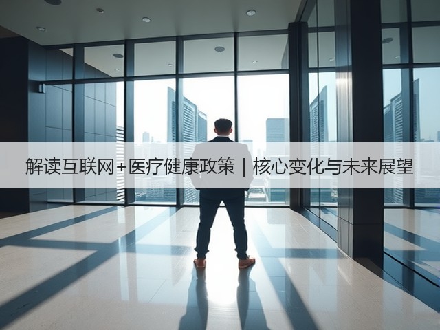 解读互联网+医疗健康政策|核心变化与未来展望(图3) 解读互联网+医疗健康政策|核心变化与未来展望(图3)