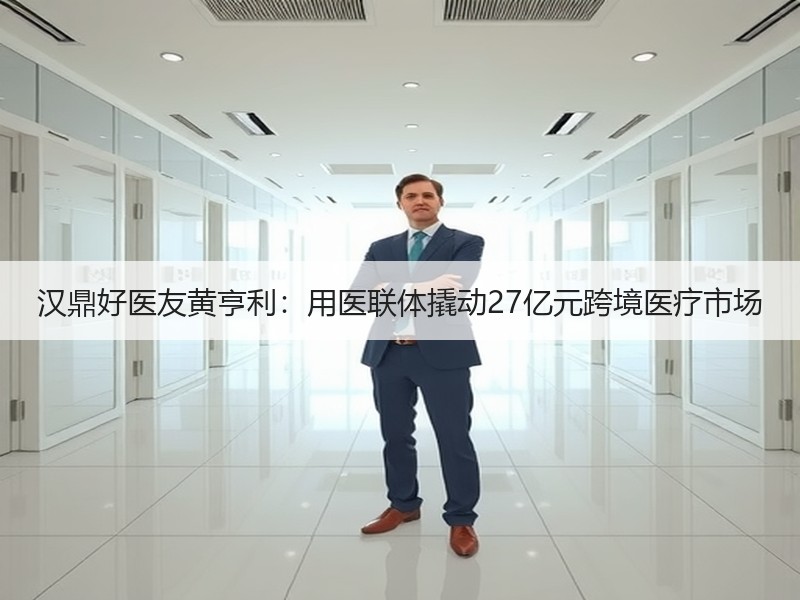 汉鼎好医友黄亨利：用医联体撬动27亿元跨境医疗市场