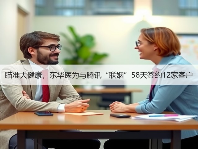 瞄准大健康，东华医为与腾讯“联姻”58天签约12家客户(图3)