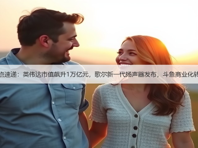 行业热点速递:英伟达市值飙升1万亿元,歌尔新一代扬声器发布,斗鱼商业化转型加速(图1) 行业热点速递:英伟达市值飙升1万亿元,歌尔新一代扬声器发布,斗鱼商业化转型加速(图1)