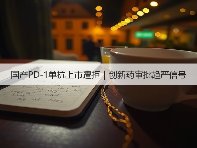 国产PD-1单抗上市遭拒｜创新药审批趋严信号(图3)