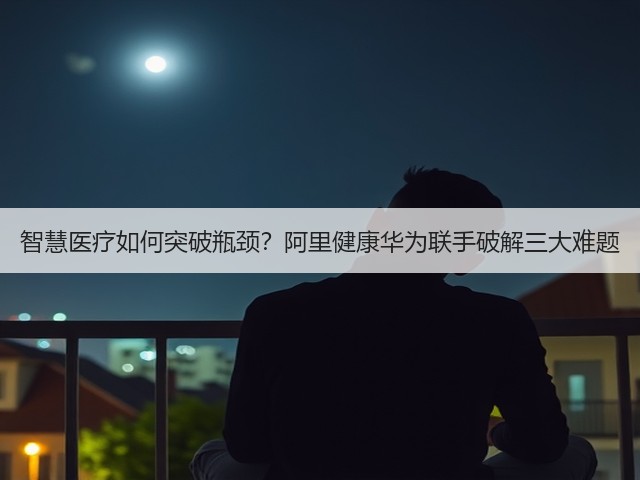 智慧医疗如何突破瓶颈？阿里健康华为联手破解三大难题(图3)