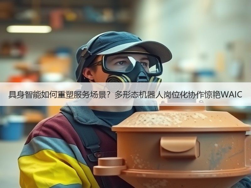 具身智能如何重塑服务场景？多形态机器人岗位化协作惊艳WAIC