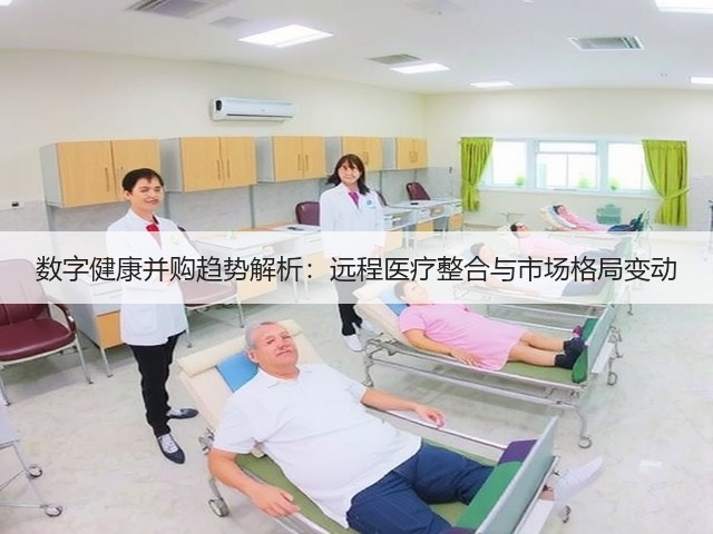 数字健康并购趋势解析：远程医疗整合与市场格局变动(图1)