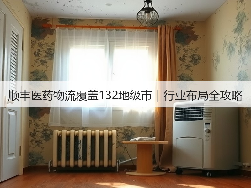 顺丰医药物流覆盖132地级市｜行业布局全攻略