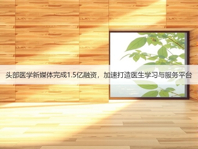 头部医学新媒体完成1.5亿融资,加速打造医生学习与服务平台(图2) 头部医学新媒体完成1.5亿融资,加速打造医生学习与服务平台(图2)
