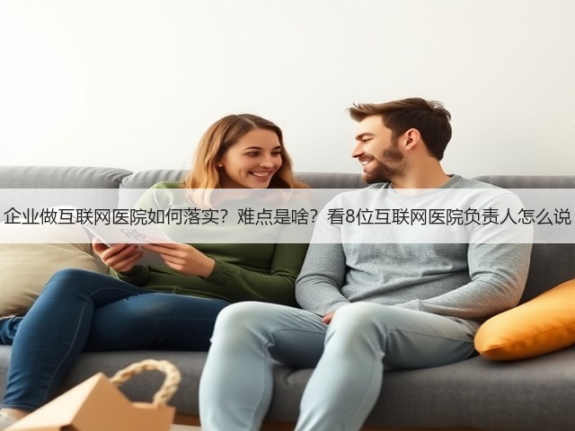 企业做互联网医院如何落实？难点是啥？看8位互联网医院负责人怎么说(图1)