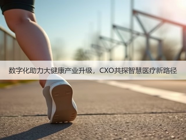 数字化助力大健康产业升级,CXO共探智慧医疗新路径(图1) 数字化助力大健康产业升级,CXO共探智慧医疗新路径(图1)