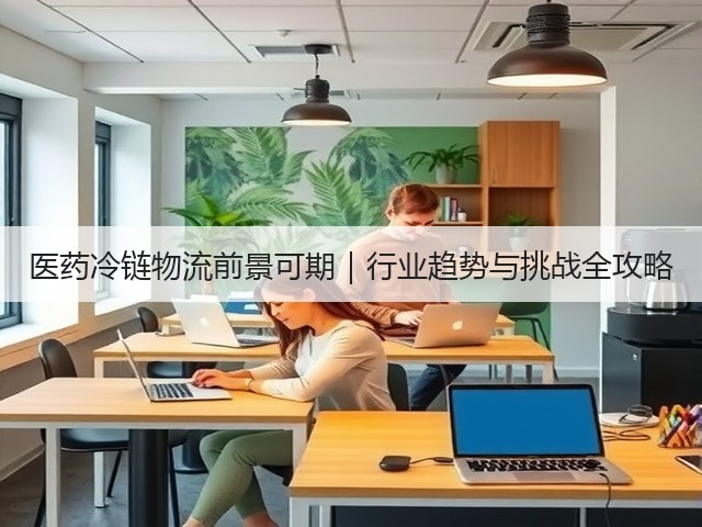 医药冷链物流前景可期|行业趋势与挑战全攻略(图2) 医药冷链物流前景可期|行业趋势与挑战全攻略(图2)