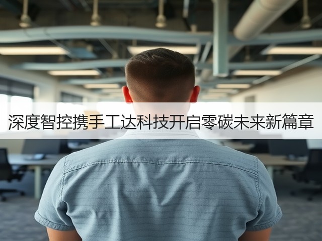 深度智控携手工达科技开启零碳未来新篇章(图1) 深度智控携手工达科技开启零碳未来新篇章(图1)