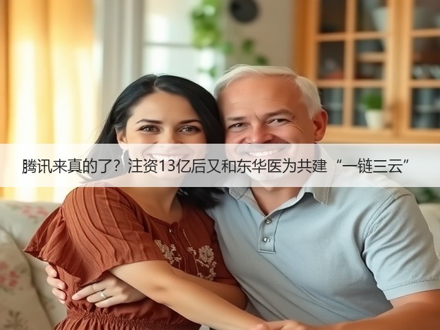 腾讯来真的了？注资13亿后又和东华医为共建“一链三云”(图1)