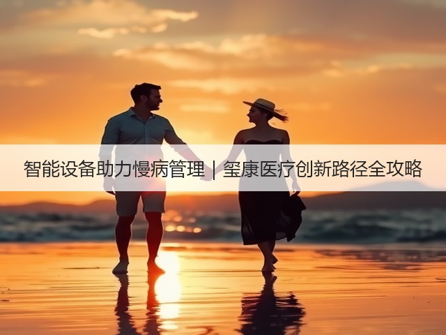 智能设备助力慢病管理｜玺康医疗创新路径全攻略(图1)