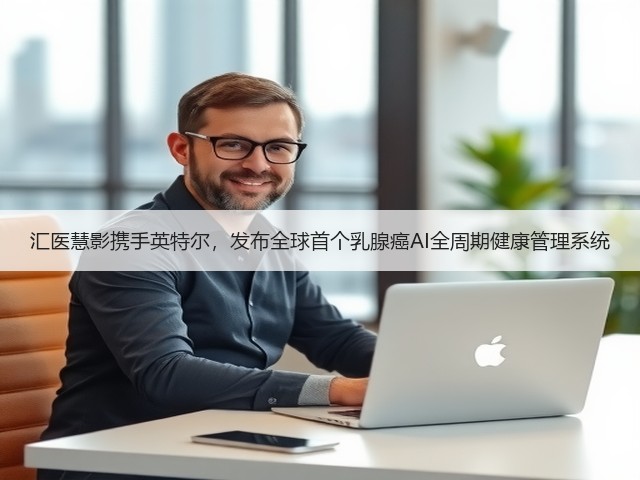 汇医慧影携手英特尔，发布全球首个乳腺癌AI全周期健康管理系统(图3)