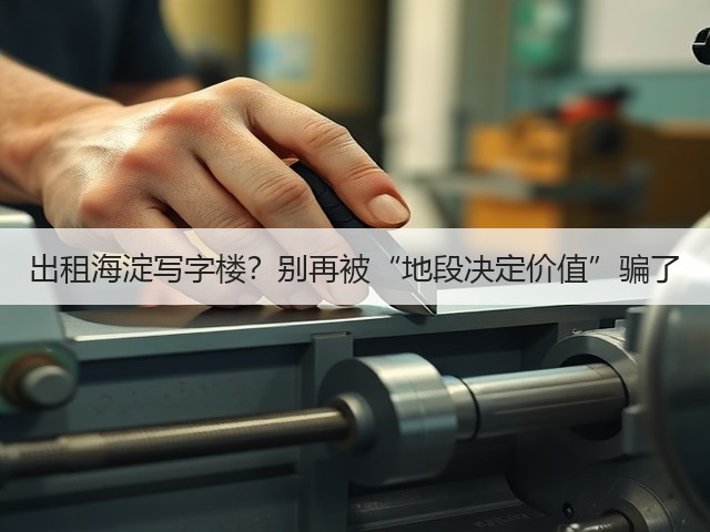 出租海淀写字楼？别再被“地段决定价值”骗了(图3)