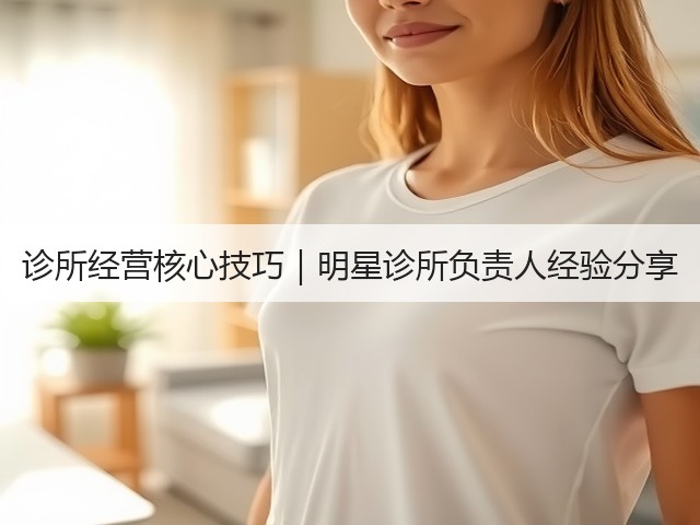 诊所经营核心技巧|明星诊所负责人经验分享(图3) 诊所经营核心技巧|明星诊所负责人经验分享(图3)