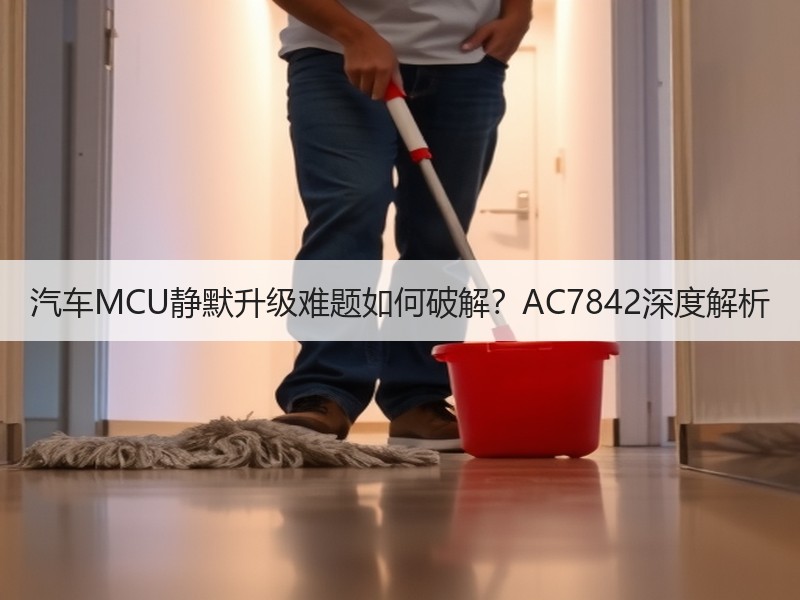 汽车MCU静默升级难题如何破解？AC7842深度解析