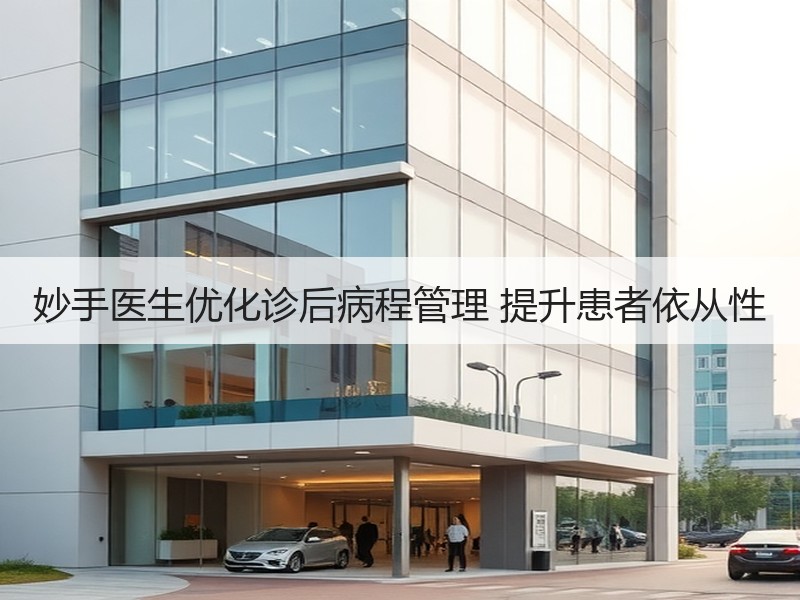 妙手医生优化诊后病程管理 提升患者依从性