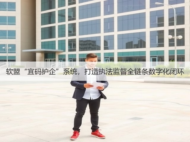 软盟“宜码护企”系统，打造执法监督全链条数字化闭环(图1)