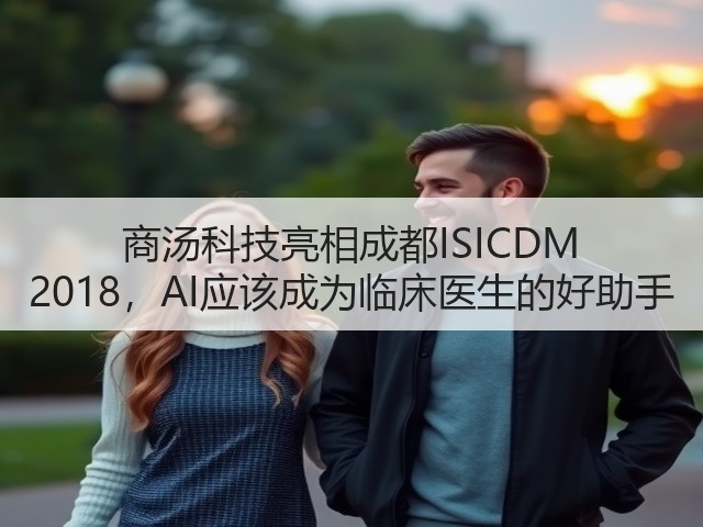 商汤科技亮相成都ISICDM 2018，AI应该成为临床医生的好助手(图1)