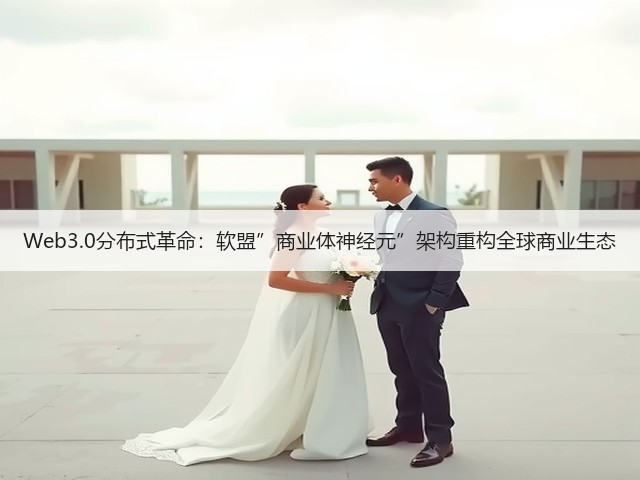 Web3.0分布式革命：软盟”商业体神经元”架构重构全球商业生态(图1)