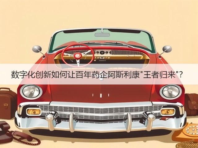 数字化创新如何让百年药企阿斯利康王者归来？(图1)