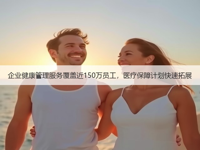 企业健康管理服务覆盖近150万员工，医疗保障计划快速拓展(图2)
