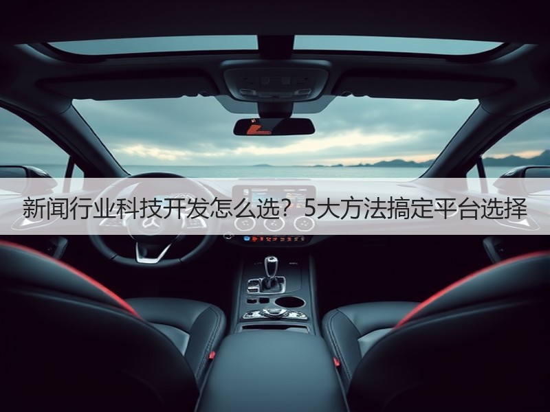 新闻行业科技开发怎么选？5大方法搞定平台选择